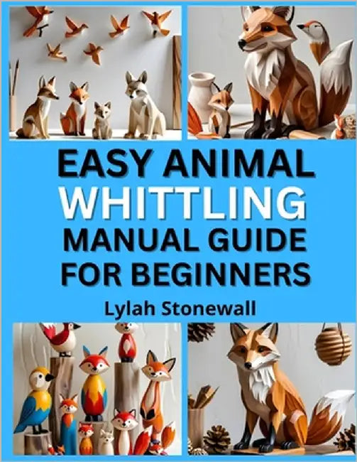Easy Animal Whittling Manual Guide for Beginners: Fun Projects for Carving Birds, Foxes, Bears & More by Stonewall, Lylah