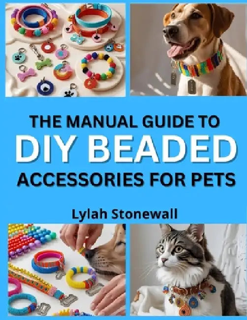 The Manual Guide to DIY Beaded Accessories for Pets: Craft Stylish Collars, Tags, and Charms for Your Furry Friends by Lylah Stonewall