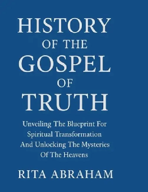 History of the Gospel of Truth: : Unveiling The Blueprint For Spiritual Transformation And Unlocking The Mysteries Of The Heavens by Rita Abraham