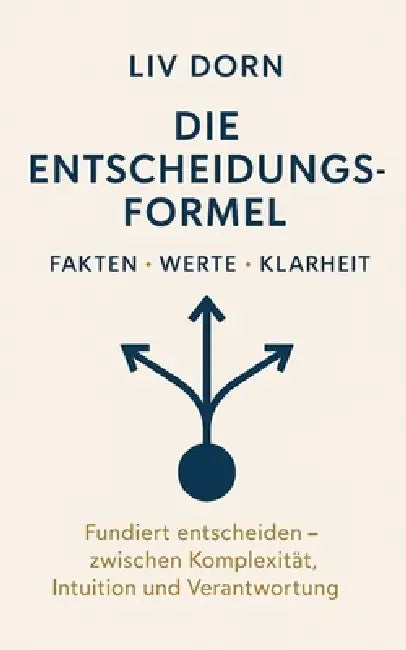 Die Entscheidungsformel - Fakten, Werte, Klarheit: Fundiert entscheiden - zwischen Komplexität, Intuition und Verantwortung by LIV Dorn