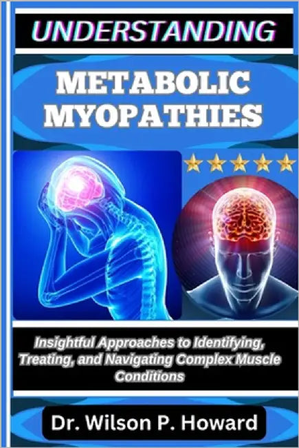 Understanding Metabolic Myopathies: Insightful Approaches to Identifying, Treating, and Navigating Complex Muscle Conditions by P. Howard, Wilson