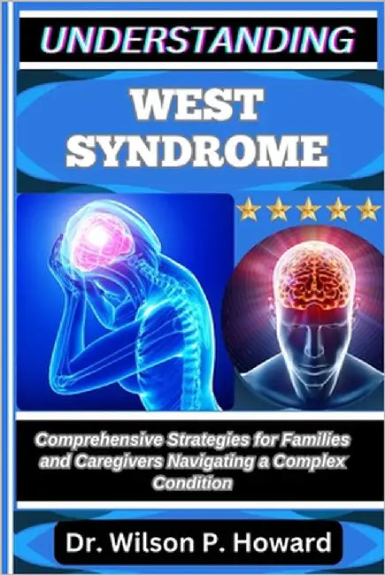 Understanding West Syndrome: Comprehensive Strategies for Families and Caregivers Navigating a Complex Condition by P. Howard, Wilson