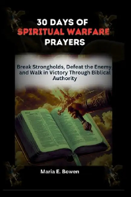 30 Days of Spiritual Warfare Prayers: Break Strongholds, Defeat the Enemy, and Walk in Victory Through Biblical Authority by Maria E. Bowen
