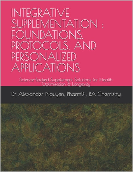 Integrative Supplementation: FOUNDATIONS, PROTOCOLS, AND PERSONALIZED APPLICATIONS: Science-Backed Supplement Solutions for Health Optimization & Long by Alexander Nguyen Pharmd