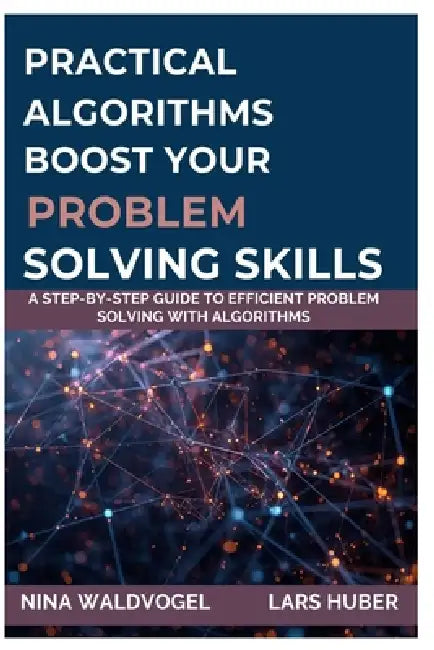 Practical Algorithms: Boost Your ProblemSolving Skills: A Step-by-Step Guide to Efficient Problem Solving with Algorithms by Lars Huber, Nina Waldvogel