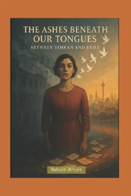 The Ashes Beneath Our Tongues: Between Tehran and Exile by Behnaz Amani