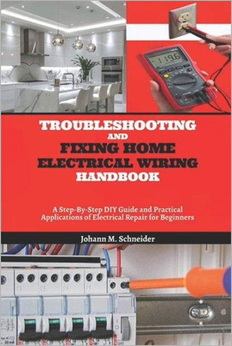Troubleshooting and Fixing Home Electrical Wiring Handbook: A Step-By-Step DIY Guide and Practical Applications of Electrical Repair for Beginners by Johann M. Schneider