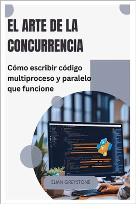 El arte de la concurrencia: Cómo escribir código multiproceso y paralelo que funcione by Greystone, Elian