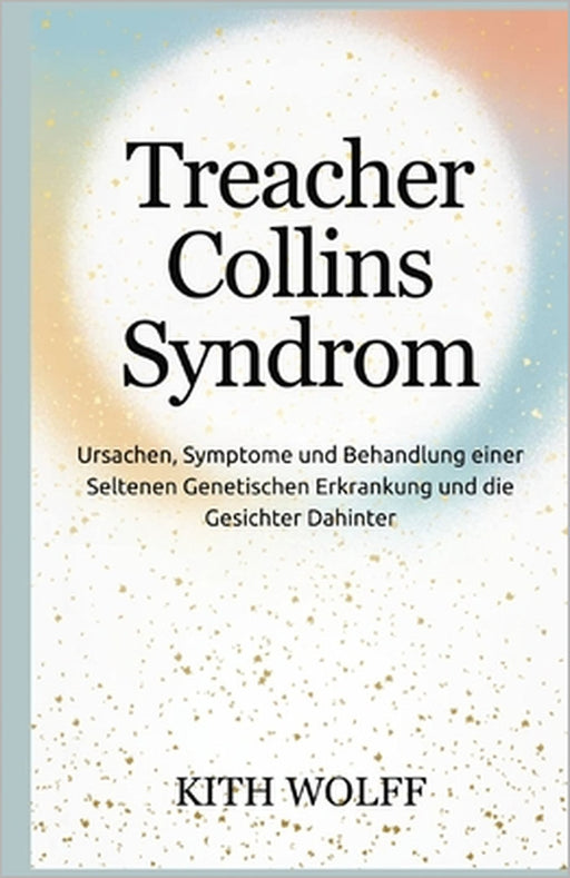 Treacher Collins Syndrom: Ursachen, Symptome und Behandlung einer seltenen genetischen Erkrankung und die Gesichter dahinter by Kith Wolff