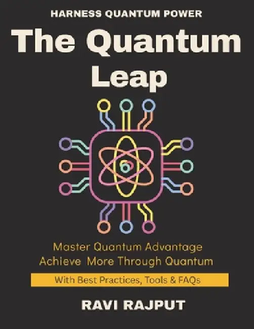 The Quantum Leap: Guide to Quantum Future Beyond Classical Computing How Quantum Will Change Industries The Quantum Advantage Simplifying the Complex by Ravi Rajput