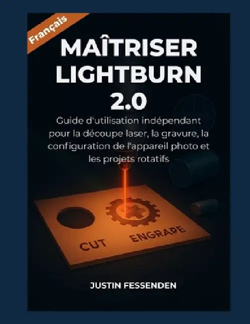 Maîtriser Lightburn 2.0: Guide d'utilisation indépendant pour la découpe laser, la gravure, la configuration de l'appareil photo et les projets rotati by Justin Fessenden