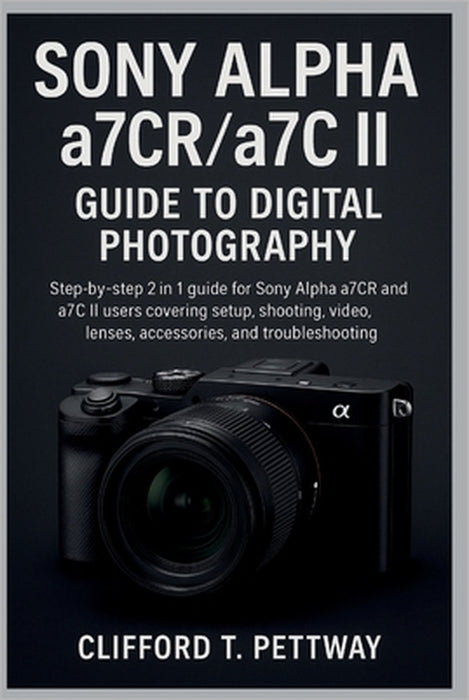 Sony Alpha a7CR/a7C II Guide to Digital Photography: Step-by-step 2 in 1 guide for Sony Alpha a7CR and a7C II users covering setup, shooting, video, l by Clifford T. Pettway
