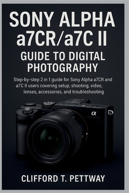 Sony Alpha a7CR/a7C II Guide to Digital Photography: Step-by-step 2 in 1 guide for Sony Alpha a7CR and a7C II users covering setup, shooting, video, l by Clifford T. Pettway