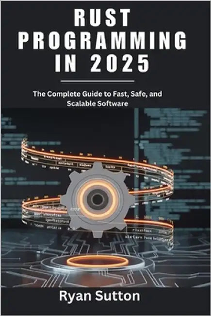 Rust Programming in 2025: The Complete Guide to Fast, Safe, and Scalable Software by Sutton, Ryan
