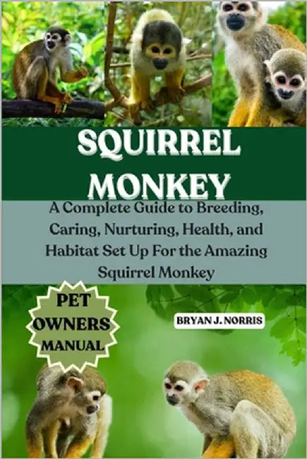 Squirrel Monkeys: A Complete Guide to Breeding, Caring, Nurturing, Health, and Habitat Set Up For the Amazing Squirrel Monkeys by J. Norris, Bryan