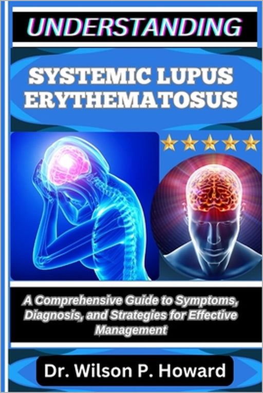 Understanding Systemic Lupus Erythematosus: A Comprehensive Guide to Symptoms, Diagnosis, and Strategies for Effective Management by Wilson P. Howard