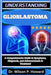 Understanding Glioblastoma: A Comprehensive Guide to Symptoms, Diagnosis, and Advancements in Treatment by Wilson P. Howard