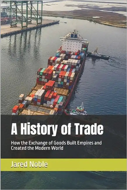 A History of Trade: How the Exchange of Goods Built Empires and Created the Modern World by Noble, Jared