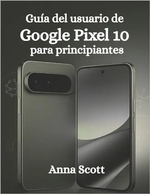 Guía del usuario de Google Pixel 10 para principiantes: Guía paso a paso, consejos y trucos para que todos los usuarios aprovechen al máximo el potenc by Scott, Anna