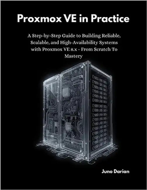 Proxmox VE in Practice: A Step-by-Step Guide to Building Reliable, Scalable, and High-Availability Systems with Proxmox VE 8.x - From Scratch to Maste by Darian, Juno