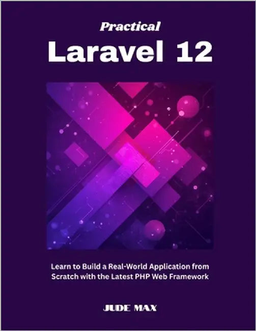 Practical Laravel 12: Learn to Build a Real-World Application from Scratch with the Latest PHP Web Framework by Max, Jude
