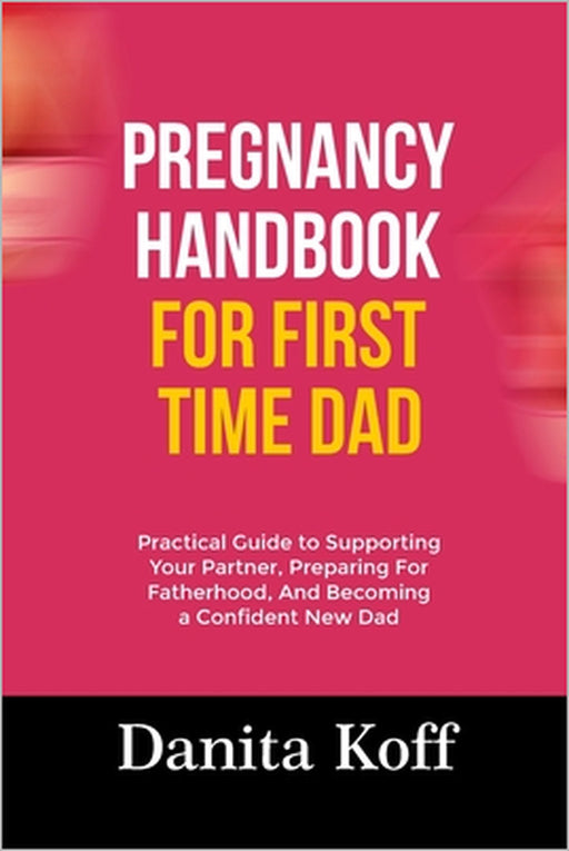 Pregnancy Handbook for First Time Dad: Practical Guide to Supporting Your Partner, Preparing For Fatherhood, And Becoming a Confident New Dad by Danita Koff