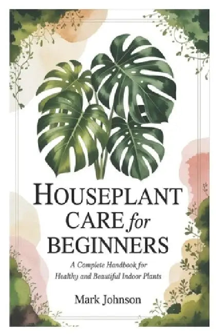 Houseplant Care for Beginners: A Complete Handbook for Healthy and Beautiful Indoor Plants by Mark Johnson