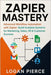 Zapier Mastery: Advanced Workflow Automation with Zapier: Build Scalable Systems for Marketing, Sales, HR & Customer Success by Pierce, Logan