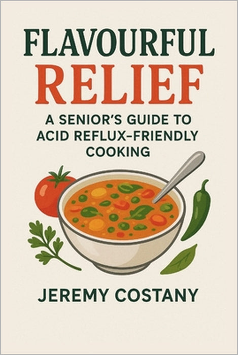 Flavourful Relief: A Senior's Guide to Acid Reflux-Friendly Cooking by Jeremy Costany