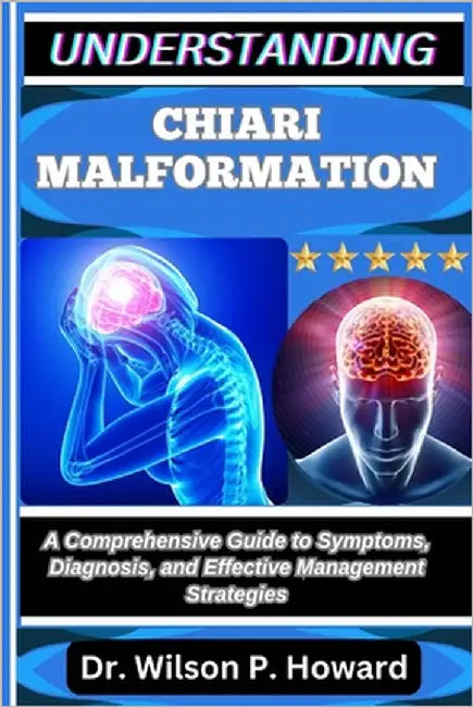 Understanding Chiari Malformation: A Comprehensive Guide to Symptoms, Diagnosis, and Effective Management Strategies by P. Howard, Wilson