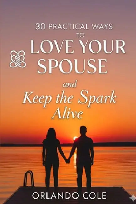 30 Practical Ways to Love Your Spouse and Keep the Spark Alive by Orlando Cole