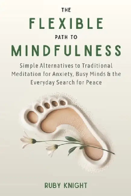 The Flexible Path to Meditation: Simple Alternatives to Traditional Meditation for Anxiety, Busy Minds & the Everyday Search for Peace by Ruby Knight