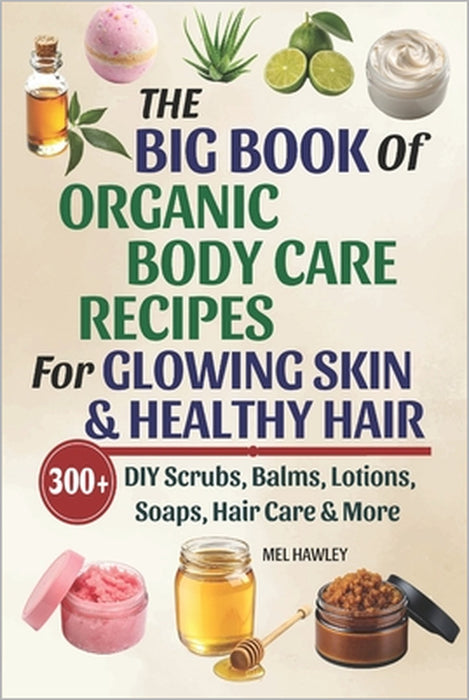 The Big Book Of Organic Body Care Recipes For Glowing Skin & Healthy Hair: 300+ DIY Scrubs, Balms, Lotions, Soaps, Hair Care & More by Mel Hawley