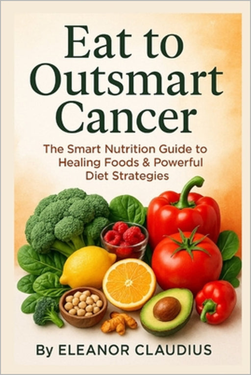 Eat to Outsmart Cancer: The Smart Nutrition Guide to Healing Foods & Powerful Diet Strategies by Eleanor Claudius