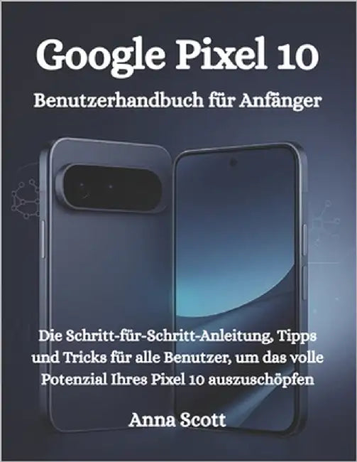 Google Pixel 10 Benutzerhandbuch für Anfänger: Die Schritt-für-Schritt-Anleitung, Tipps und Tricks für alle Benutzer, um das volle Potenzial Ihres Pix by Scott, Anna