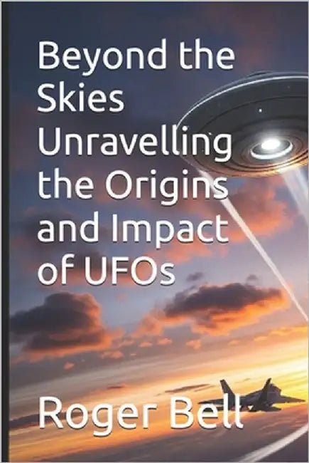 Beyond the Skies Unravelling the Origins and Impact of UFOs by Bell, Roger