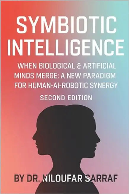 Symbiotic Intelligence: When Biological & Artificial Minds Merge: A new Paradigm for Human-AI-Robotic Synergy (Second Edition) by Sarraf, Niloufar