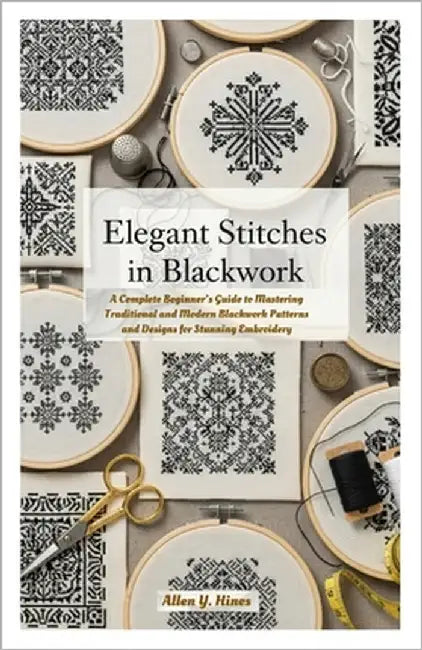 Elegant Stitches in Blackwork: A Complete Beginner's Guide to Mastering Traditional and Modern Blackwork Patterns and Designs for Stunning Embroidery by Hines, Allen Y.