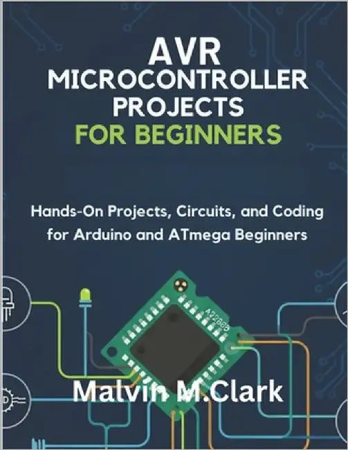 AVR Microcontroller Projects for Beginners: Hands-On Projects, Circuits, and Coding for Arduino and ATmega Beginners by Clark, Malvin M.