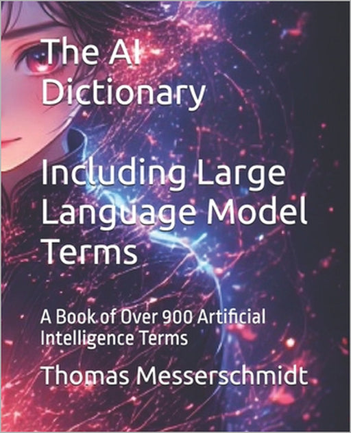 The AI Dictionary Including Large Language Model Terms: A Book of Over 900 Artificial Intelligence Terms by Thomas Messerschmidt