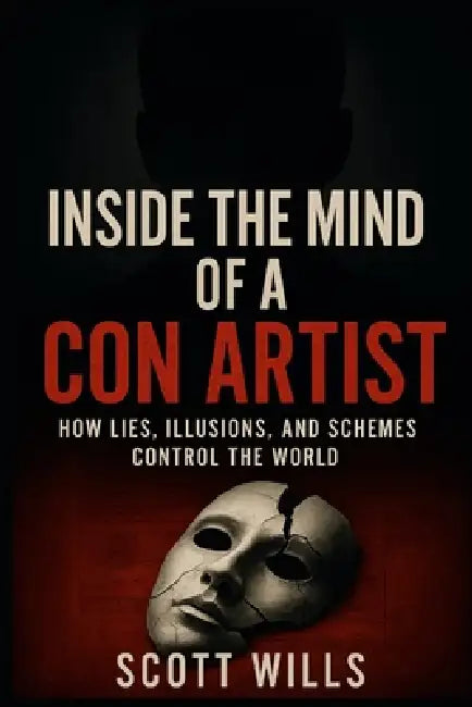 Inside the Mind of a Con Artist: How Lies, Illusions, and Schemes Control the World by Scott Wills