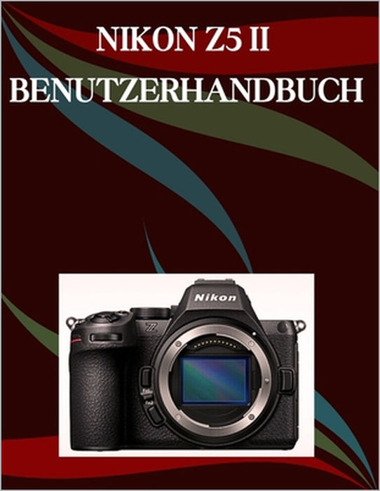 Nikon Z5 II Benutzerhandbuch: Ein Schritt-für-Schritt-Handbuch für Anfänger und Fortgeschrittene, das wichtige Kamerafunktionen, kreative Techniken, T by Jade Morley