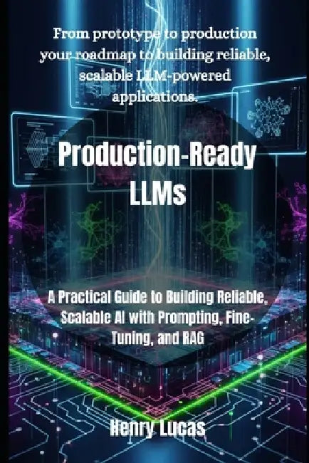 Production-Ready LLMs: A Practical Guide to Building Reliable, Scalable AI with Prompting, Fine-Tuning, and RAG by Henry Lucas