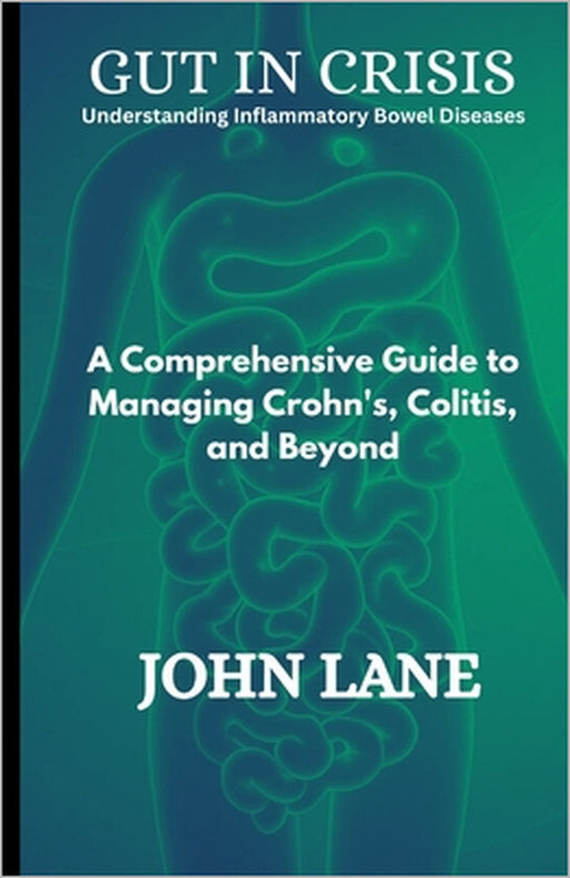 Gut in Crisis Understanding Inflammatory Bowel Diseases: A Comprehensive Guide to Managing Crohn's, Colitis, and Beyond by John Lane