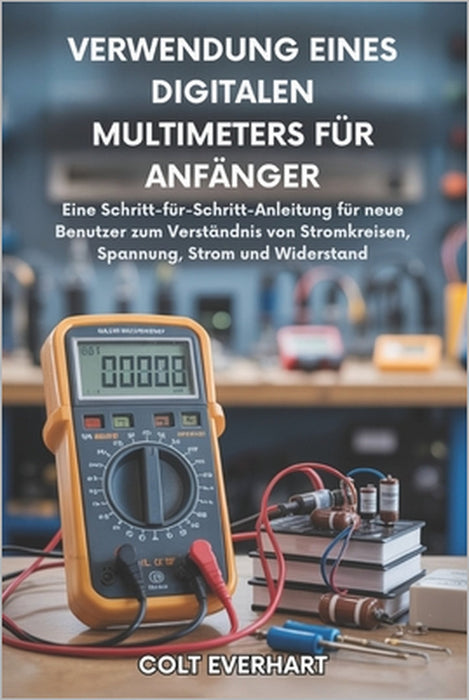Verwendung Eines Digitalen Multimeters Für Anfänger: Eine Schritt-für-Schritt-Anleitung für neue Benutzer zum Verständnis von Schaltkreisen, Spannung, by Dennis Lemann, Colt Everhart
