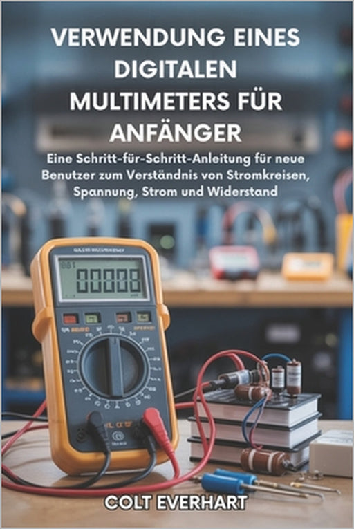 Verwendung Eines Digitalen Multimeters Für Anfänger: Eine Schritt-für-Schritt-Anleitung für neue Benutzer zum Verständnis von Schaltkreisen, Spannung, by Dennis Lemann, Colt Everhart