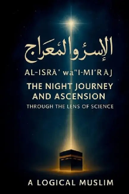 The Prophet's Night Journey: Where Faith Meets Physics: How al-Isrāʾ wa'l-Miʿrāj Reveals the Secrets of Space, Time, and the Universe by A. Logical Muslim
