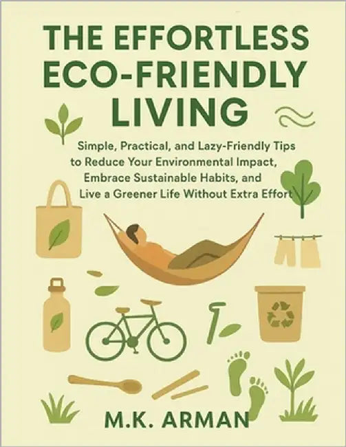 The Effortless Eco-Friendly Living: Simple, Practical, and Lazy-Friendly Tips to Reduce Your Environmental Impact, Embrace Sustainable Habits, and Liv by Arman, M. K.