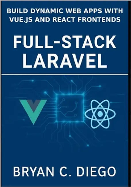 Full-Stack Laravel: Build Dynamic Web Apps with Vue.js and React Frontends by Diego, Bryan C.
