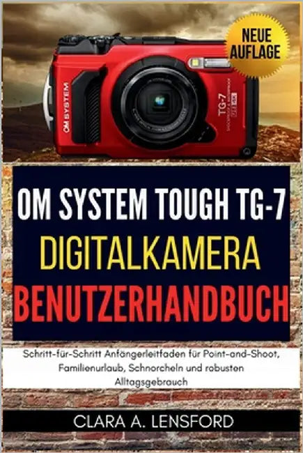 OM SYSTEM TOUGH TG-7 Digitalkamera Benutzerhandbuch: Schritt-für-Schritt Anfängerleitfaden für Point-and-Shoot, Familienurlaub, Schnorcheln und robust by Lensford, Clara A.